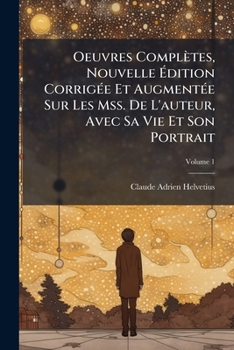 Oeuvres Completes, Nouvelle Dition Corrig E Et Augment E Sur Les Mss. de L'Auteur, Avec Sa Vie Et Son Portrait, Volume 1