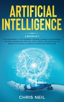 Hardcover Artificial Intelligence: 4 books in 1: AI For Beginners + AI For Business + Machine Learning For Beginners + Machine Learning And Artificial In Book