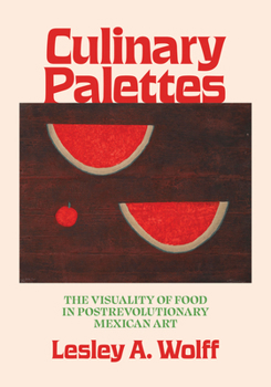 Culinary Palettes: The Visuality of Food in Postrevolutionary Mexican Art (Visualidades: Studies in Latin American Visual History)