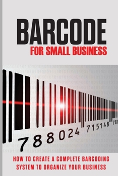 Paperback Barcode For Small Business: How To Create A Complete Barcoding System To Organize Your Business: How To Implement A Barcode System For Inventory Book