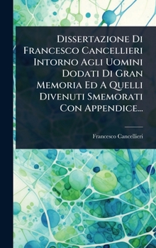 Dissertazione Di Francesco Cancellieri Intorno Agli Uomini Dodati Di Gran Memoria Ed A Quelli Divenuti Smemorati Con Appendice... (Italian Edition)