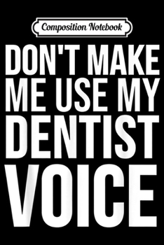 Composition Notebook: Dentist Funny Gift - Don't Make Me Use My Dentist Voice  Journal/Notebook Blank Lined Ruled 6x9 100 Pages
