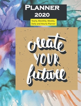 Planner 2020 Create Your Future Quote: Yearly, Monthly, Weekly, Daily and Hourly Planner size 8.5 Inch x 11 Inch 99 books