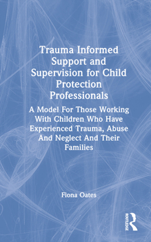 Hardcover Trauma Informed Support and Supervision for Child Protection Professionals: A Model For Those Working With Children Who Have Experienced Trauma, Abuse Book
