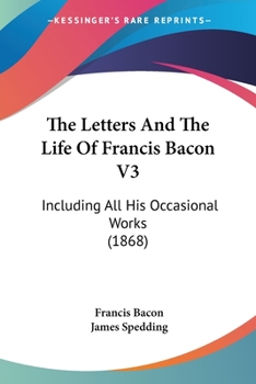 The Letters And The Life Of Francis Bacon V3: Including All His Occasional Works