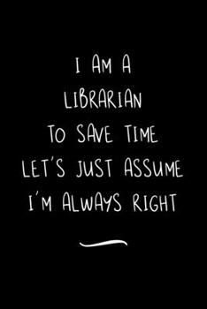 Paperback I Am A Librarian To Save Time Let's Just Assume I'm Always Right: Funny Office Notebook/Journal For Women/Men/Coworkers/Boss/Business Woman/Funny offi Book