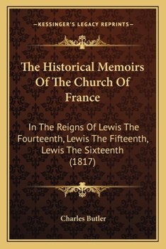 The Historical Memoirs Of The Church Of France: In The Reigns Of Lewis The Fourteenth, Lewis The Fifteenth, Lewis The Sixteenth