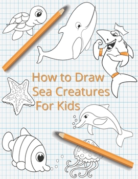 How To Draw Sea Creatures For Kids: The Complete Step-By-Step Guide to Learn How to Draw Sea Animals: How to Draw Sharks, Whales, Dolphins, Fish For ... New Drawing Techniques