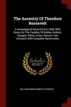 The Ancestry Of Theodore Roosevelt: A Genealogical Record From 1649, With Notes On The Families Of Baillee, Bulloch, Douglas, Elliott, Irvine, Stewart, Van Schaack, With Complete Name Index