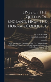 Hardcover Lives Of The Queens Of England, From The Norman Conquest: With Anecdotes Of Their Courts, Now First Published From Official Records And Other Authenti Book