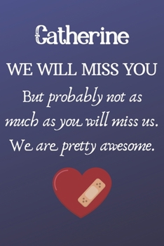 Catherine We Will Miss You But Probably Not as Much As You Will Miss us. We Are Pretty Awesome.: Catherine Funny gift for coworker / colleague that is ... him or her. (6 x 9 - 110 Blank Lined Pages)