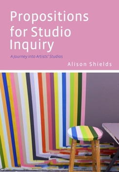 Paperback Propositions for Studio Inquiry: A Journey Into Artists' Studios Book