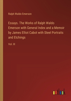Essays. The Works of Ralph Waldo Emerson with General Index and a Memoir by James Elliot Cabot with Steel Portraits and Etchings: Vol. III
