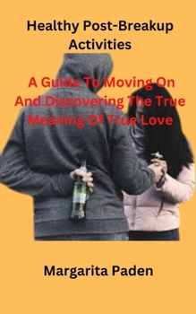 Paperback Healthy Post-Breakup Activities: A Guide To Moving On And Discovering The True Meaning Of True Love Book