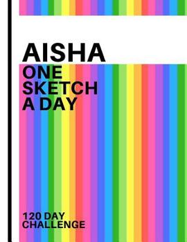 Aisha: Personalized colorful rainbow sketchbook with name: One sketch a day for 120 days challenge