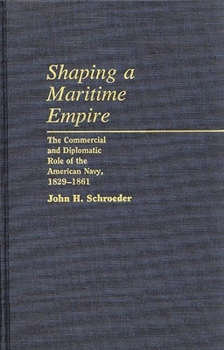 Shaping a Maritime Empire: The Commercial and Diplomatic Role of the American Navy, 1829-1861 (Contributions in Military Studies) - Book #48 of the Contributions in Military History