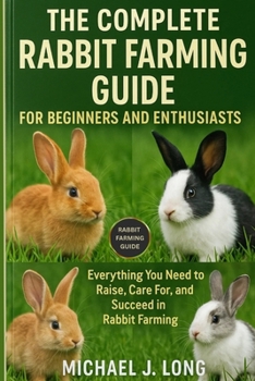 THE COMPLETE RABBIT FARMING GUIDE FOR BEGINNERS AND ENTHUSIASTS: Everything You Need to Raise, Care For, and Succeed in Rabbit Farming