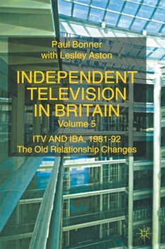 Independent Television in Britain: ITV and IBA 1981-92: The Old Relationship Changes - Book #5 of the Independent Television in Britain