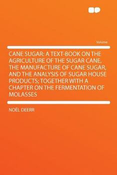 Cane Sugar: A Text-book on the Agriculture of the Sugar Cane, the Manufacture of Cane Sugar, and the Analysis of Sugar House Products; Together With a Chapter on the Fermentation of Molasses