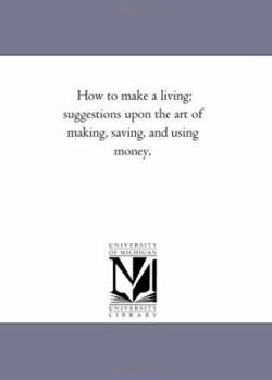 How to Make a Living: Suggestions Upon the Art of Making, Saving and Using Money