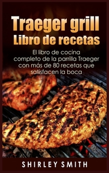 Traeger grill Libro de recetas: El libro de cocina completo de la parrilla Traeger con más de 80 recetas que satisfacen la boca