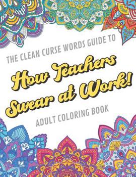 The Clean Curse Words Guide to How Teachers Swear at Work Adult Coloring Book: Teacher Appreciation and School Education Themed Coloring Book with Safe for Word Cuss Words. A Funny Gag Gift For Birthd