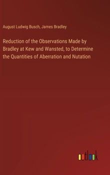 Hardcover Reduction of the Observations Made by Bradley at Kew and Wansted, to Determine the Quantities of Aberration and Nutation Book