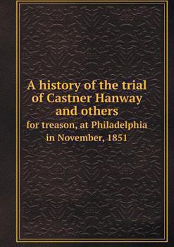 Paperback A history of the trial of Castner Hanway and others for treason, at Philadelphia in November, 1851 Book