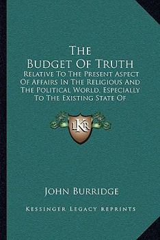 Paperback The Budget Of Truth: Relative To The Present Aspect Of Affairs In The Religious And The Political World, Especially To The Existing State O Book