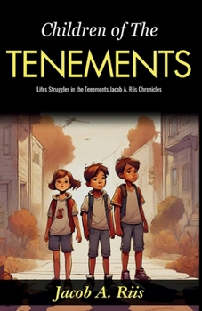 Children of The Tenements: Life's Struggles in the Tenements: Jacob A Riis Chronicles