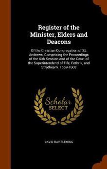 Register of the Minister, Elders and Deacons: Of the Christian Congregation of St. Andrews, Comprising the Proceedings of the Kirk Session and of the Court of the Superintendend of Fife, Fothrik, and 