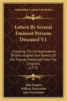Letters By Several Eminent Persons Deceased V1: Including The Correspondence Of John Hughes And Several Of His Friends, Published From The Originals