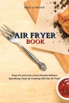 Air Fryer Book: Keep Fit and Lose a Few Pounds Without Sacrificing Taste by Cooking with the Air Fryer