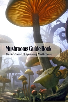 Mushrooms Guide Book: Detail Guide of Growing Mushrooms: Mushrooms Tutorial