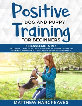 Paperback Positive Dog and Puppy Training for Beginners (2 Manuscripts in 1): The Complete Practical Guide to Raising an Amazing Puppy and Training an Incredibl Book