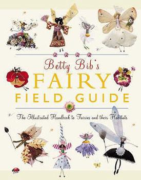 Hardcover Betty Bib's Fairy Field Guide: The Illustrated Handbook of Fairies and Their Habitats. Book