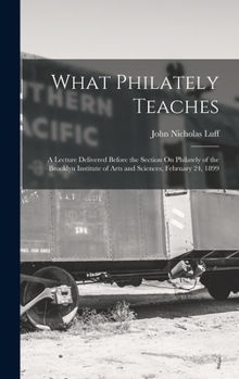 Hardcover What Philately Teaches: A Lecture Delivered Before the Section On Philately of the Brooklyn Institute of Arts and Sciences, February 24, 1899 Book