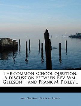 Paperback The Common School Question. a Discussion Between REV. Wm. Gleeson ... and Frank M. Pixley .. Book