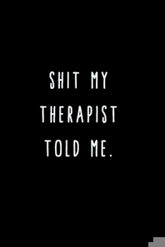 Paperback Shit My Therapist Told Me.: A Journal for Writing Down All The Things You're Not 'Supposed' to Say Out Loud (My Crazy Life Journals) Book