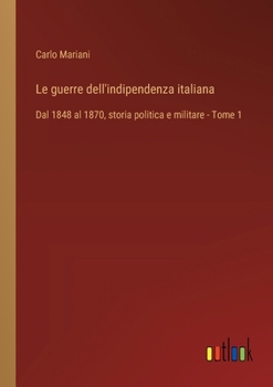 Le guerre dell'indipendenza italiana: Dal 1848 al 1870, storia politica e militare - Tome 1