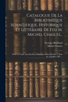 Paperback Catalogue De La Bibliothèque Scientifique, Historique Et Littéraire De Feu M. Michel Chasles...: Dont La Vente Aux Enchères Publiques Aura Lieu Du 27 [French] Book