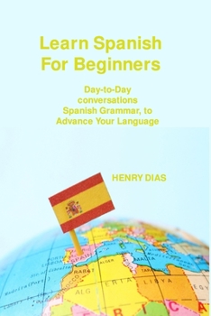 Learn Spanish For Beginners: Day-to-Day conversations Spanish Grammar, to Advance Your Language Mastery