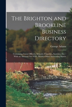 The Brighton and Brookline Business Directory: Containing Town Officers, Schools, Churches, Societies, Etc.: With an Almanac for 1850: Besides Other I