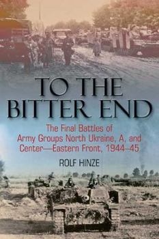 Paperback To the Bitter End: The Final Battles of Army Groups North Ukraine, A, and Center-Eastern Front, 1944-45 Book
