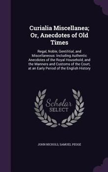 Hardcover Curialia Miscellanea; Or, Anecdotes of Old Times: Regal, Noble, Gentilitial, and Miscellaneous: Including Authentic Anecdotes of the Royal Household, Book