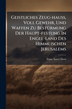 Geistliches Zeug-hauß, Voll Gewehr, Und Waffen Zu Bestürmung Der Haupt-festung In Engel-land Des Himmlischen Jerusalems: Das Ist: Geistreiches Lehr-, Leß- Und Bett-buch