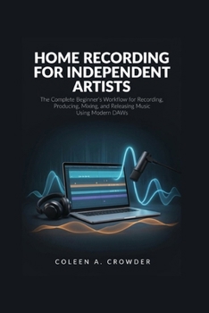 Paperback Home Recording for Independent Artists: The Complete Beginner's Workflow for Recording, Producing, Mixing, and Releasing Music Using Modern DAWs Book