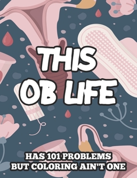 Paperback This OB Life Has 101 Problems But Coloring Ain't One: Humorous Coloring Pages For Stress-Relief, Funny Obstetrician Quotes And Designs To Color Book