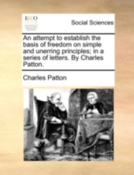 Paperback An Attempt to Establish the Basis of Freedom on Simple and Unerring Principles; In a Series of Letters. by Charles Patton. Book