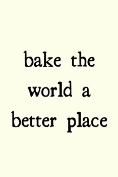 Bake the world a better place: novelty notebook for bakers 6"x9"